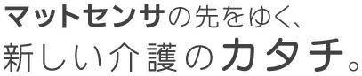 マットセンサの先をゆく、新しい介護のカタチ。