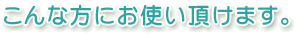 こんな方にお使い頂けます。